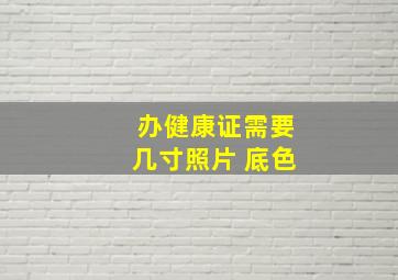 办健康证需要几寸照片 底色